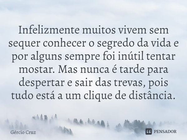 ⁠Infelizmente muitos vivem sem sequer conhecer o segredo da vida e por alguns sempre foi inútil tentar mostar. Mas nunca é tarde para despertar e sair das treva... Frase de Gércio Cruz.