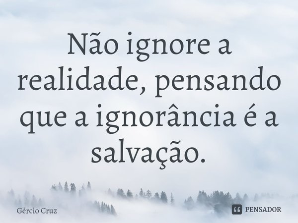 ⁠Não ignore a realidade, pensando que a ignorância é a salvação.... Frase de Gércio Cruz.