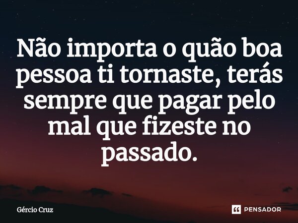 ⁠Não importa o quão boa pessoa ti tornaste, terás sempre que pagar pelo mal que fizeste no passado.... Frase de Gércio Cruz.