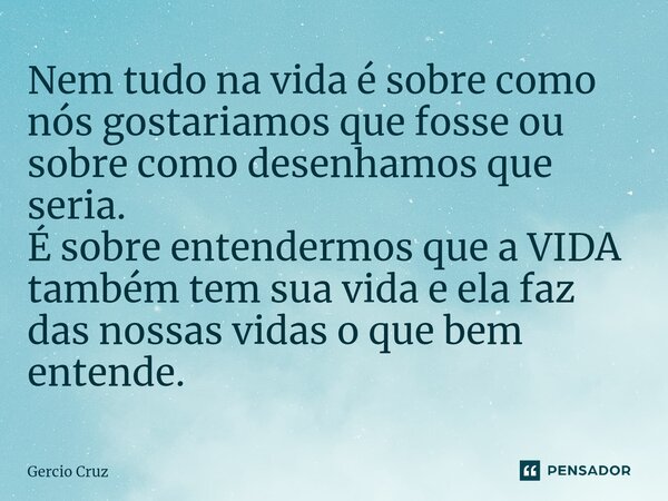 Nem tudo na vida é sobre como nós gostariamos que fosse ou sobre como desenhamos que seria. É sobre entendermos que a VIDA também tem sua vida e ela faz das nos... Frase de Gércio Cruz.