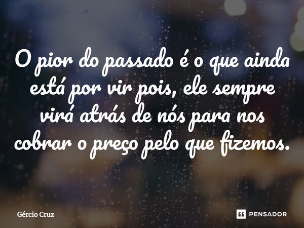 ⁠O pior do passado é o que ainda está por vir pois, ele sempre virá atrás de nós para nos cobrar o preço pelo que fizemos.... Frase de Gércio Cruz.