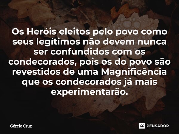 ⁠Os Heróis eleitos pelo povo como seus legítimos não devem nunca ser confundidos com os condecorados, pois os do povo são revestidos de uma Magnificência que os... Frase de Gércio Cruz.