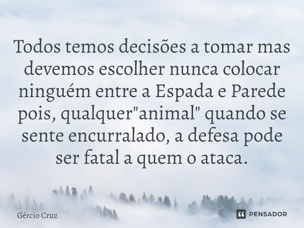 ⁠Todos temos decisões a tomar mas devemos escolher nunca colocar ninguém entre a Espada e Parede⁠ pois, qualquer "animal" quando se sente encurralado,... Frase de Gércio Cruz.