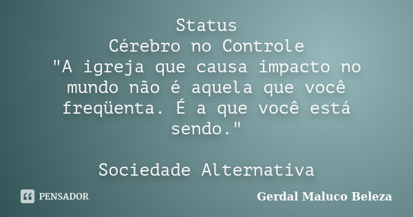 Status Cérebro no Controle "A igreja que causa impacto no mundo não é aquela que você freqüenta. É a que você está sendo." Sociedade Alternativa... Frase de Gerdal Maluco Beleza.