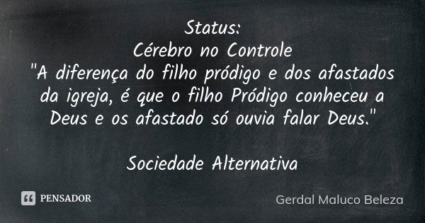 Status: Cérebro no Controle "A diferença do filho pródigo e dos afastados da igreja, é que o filho Pródigo conheceu a Deus e os afastado só ouvia falar Deu... Frase de Gerdal Maluco Beleza.