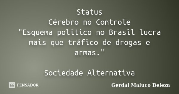 Status Cérebro no Controle "Esquema político no Brasil lucra mais que tráfico de drogas e armas." Sociedade Alternativa... Frase de Gerdal Maluco Beleza.