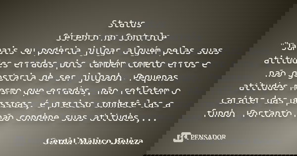 Status Cérebro no Controle "Jamais eu poderia julgar alguém pelas suas atitudes erradas pois também cometo erros e não gostaria de ser julgado. Pequenas at... Frase de Gerdal Maluco Beleza.