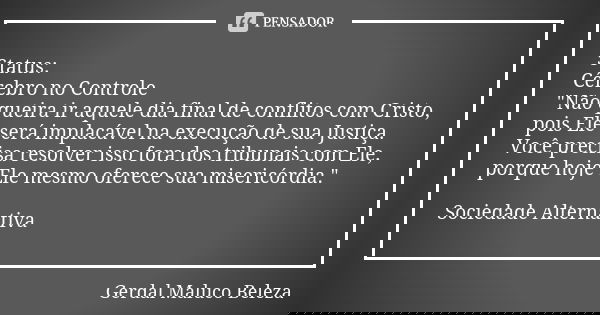 Status: Cérebro no Controle "Não queira ir aquele dia final de conflitos com Cristo, pois Ele será implacável na execução de sua Justiça. Você precisa reso... Frase de Gerdal Maluco Beleza.