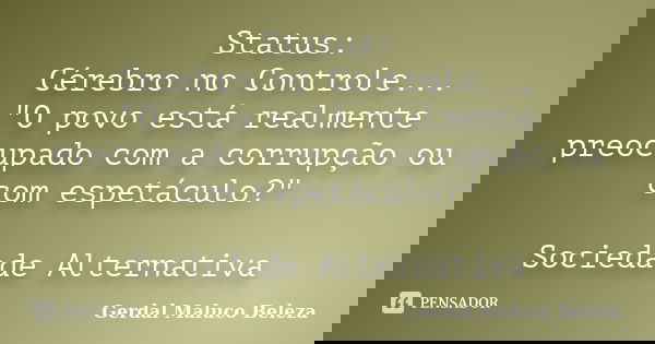 Status: Cérebro no Controle... "O povo está realmente preocupado com a corrupção ou com espetáculo?" Sociedade Alternativa... Frase de Gerdal Maluco Beleza.
