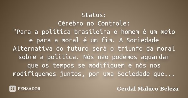 Status: Cérebro no Controle: "Para a política brasileira o homem é um meio e para a moral é um fim. A Sociedade Alternativa do futuro será o triunfo da mor... Frase de Gerdal Maluco Beleza.
