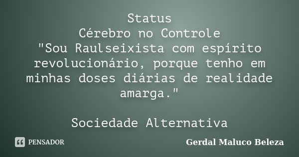 Status Cérebro no Controle "Sou Raulseixista com espírito revolucionário, porque tenho em minhas doses diárias de realidade amarga." Sociedade Alterna... Frase de Gerdal Maluco Beleza.