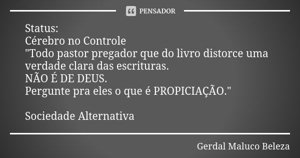 Status: Cérebro no Controle "Todo pastor pregador que do livro distorce uma verdade clara das escrituras. NÃO É DE DEUS. Pergunte pra eles o que é PROPICIA... Frase de Gerdal Maluco Beleza.