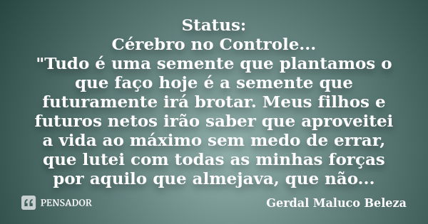 Status: Cérebro no Controle... "Tudo é uma semente que plantamos o que faço hoje é a semente que futuramente irá brotar. Meus filhos e futuros netos irão s... Frase de Gerdal Maluco Beleza.