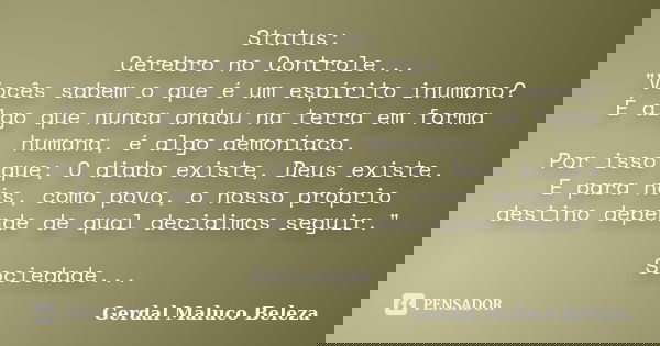 Status: Cérebro no Controle... "Vocês sabem o que é um espírito inumano? É algo que nunca andou na terra em forma humana, é algo demoníaco. Por isso que; O... Frase de Gerdal Maluco Beleza.