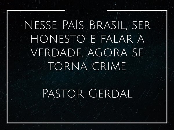Nesse País Brasil, ser honesto e falar a verdade, agora se torna crime Pastor Gerdal... Frase de Gerdal Toyomasu.
