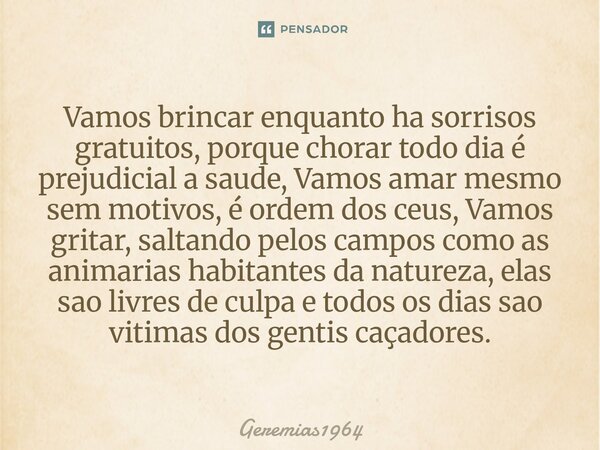 Vamos brincar enquanto ha sorrisos gratuitos, porque chorar todo dia é prejudicial a saude, Vamos amar mesmo sem motivos, é ordem dos ceus, Vamos gritar, salta... Frase de Geremias1964.