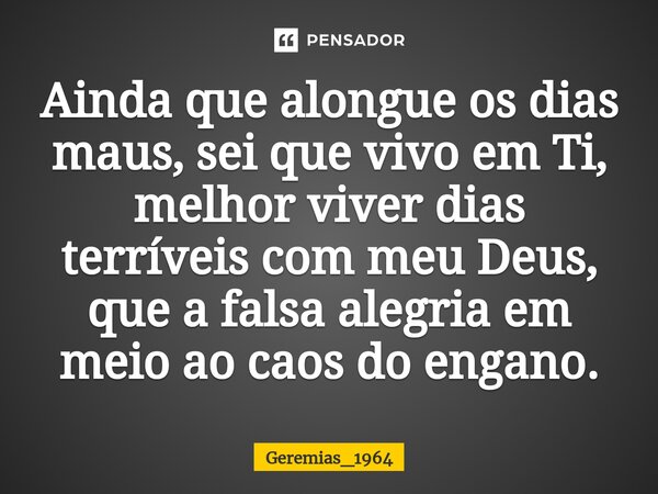 ⁠Ainda que alongue os dias maus, sei que vivo em Ti, melhor viver dias terríveis com meu Deus, que a falsa alegria em meio ao caos do engano.... Frase de Geremias_1964.