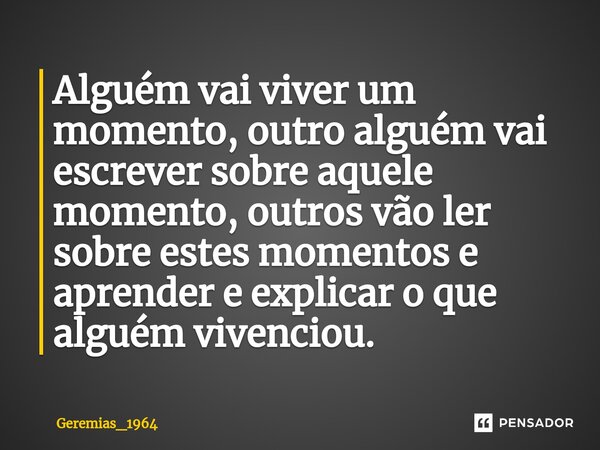 ⁠Alguém vai viver um momento, outro alguém vai escrever sobre aquele momento, outros vão ler sobre estes momentos e aprender e explicar o que alguém vivenciou.... Frase de Geremias_1964.