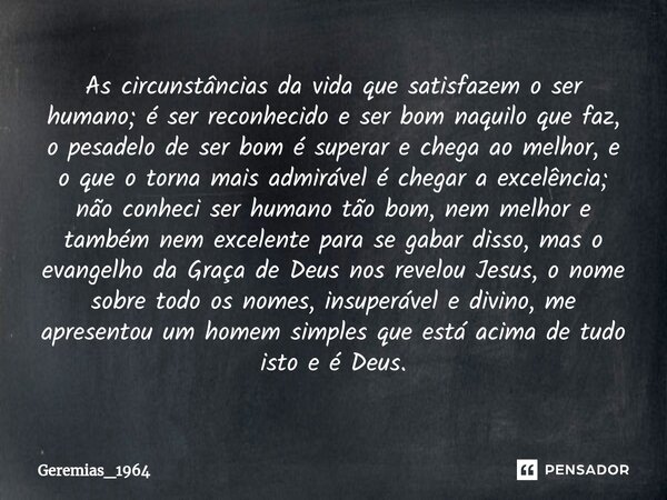 ⁠As circunstâncias da vida que satisfazem o ser humano; é ser reconhecido e ser bom naquilo que faz, o pesadelo de ser bom é superar e chega ao melhor, e o que ... Frase de Geremias_1964.