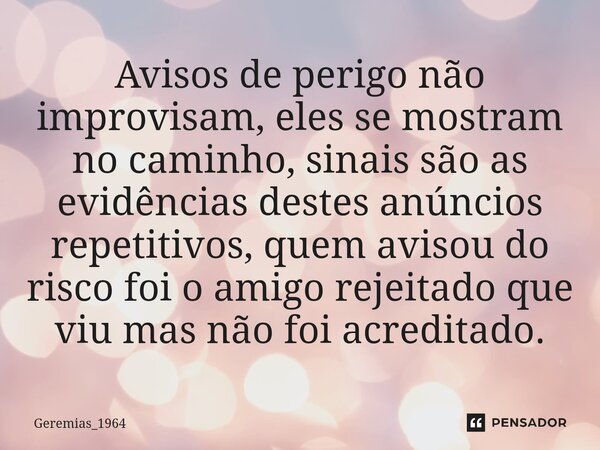 ⁠⁠Avisos de perigo não improvisam, eles se mostram no caminho, sinais são as evidências destes anúncios repetitivos, quem avisou do risco foi o amigo rejeitado ... Frase de Geremias_1964.