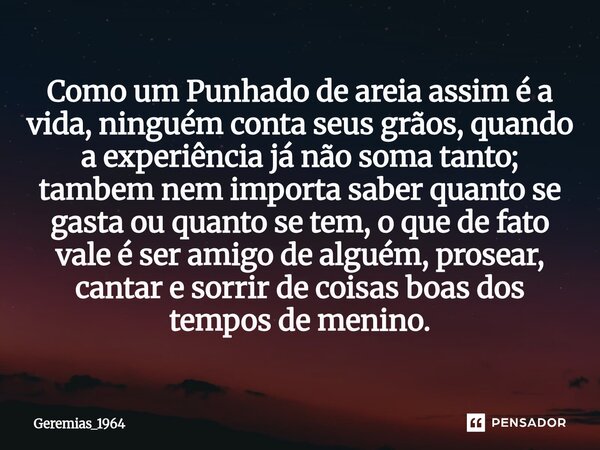 Como um Punhado de areia assim é a vida, ninguém conta seus grãos, quando a experiência já não soma tanto; tambem nem importa saber quanto se gasta ou quanto s... Frase de Geremias_1964.