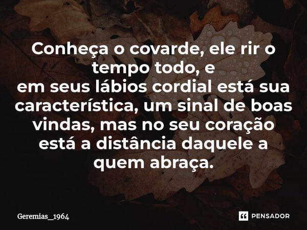 ⁠Conheça o covarde, ele rir o tempo todo, e em seus lábios cordial está sua característica, um sinal de boas vindas, mas no seu coração está a distância daquele... Frase de Geremias_1964.