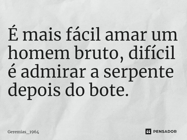 ⁠É mais fácil amar um homem bruto, difícil é admirar a serpente depois do bote.... Frase de Geremias_1964.