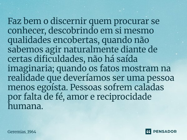 Faz bem o discernir quem procurar se conhecer, descobrindo em si mesmo qualidades encobertas, quando não sabemos agir naturalmente diante de certas dificuldade... Frase de Geremias_1964.