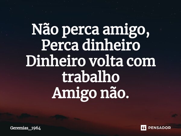 ⁠Não perca amigo, Perca dinheiro Dinheiro volta com trabalho Amigo não.... Frase de Geremias_1964.