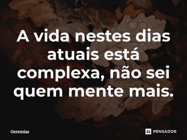 A vida nestes dias atuais⁠ está complexa, não sei quem mente mais.... Frase de Geremias.