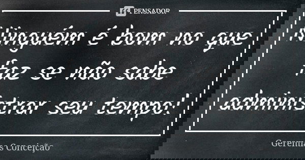 Ninguém é bom no que faz se não sabe administrar seu tempo!... Frase de Geremias Conceição.