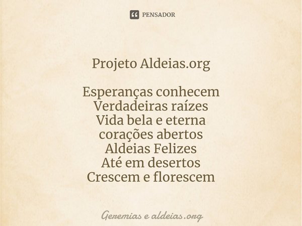 ⁠Projeto Aldeias.org Esperanças conhecem Verdadeiras raízes Vida bela e eterna corações abertos Aldeias Felizes Até em desertos Crescem e florescem... Frase de Geremias e aldeias.org.