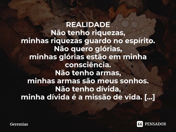 ⁠REALIDADE Não tenho riquezas, minhas riquezas guardo no espírito. Não quero glórias, minhas glórias estão em minha consciência. Não tenho armas, minhas armas s... Frase de Geremias.