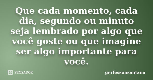 Que cada momento, cada dia, segundo ou minuto seja lembrado por algo que você goste ou que imagine ser algo importante para você.... Frase de gerfessonsantana.