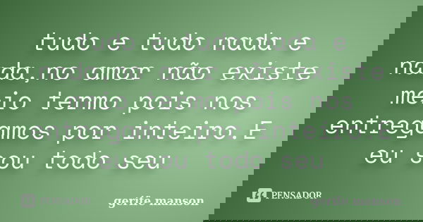 tudo e tudo nada e nada,no amor não existe meio termo pois nos entregamos por inteiro.E eu sou todo seu... Frase de gerife manson.