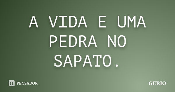 A VIDA E UMA PEDRA NO SAPATO.... Frase de GERIO.