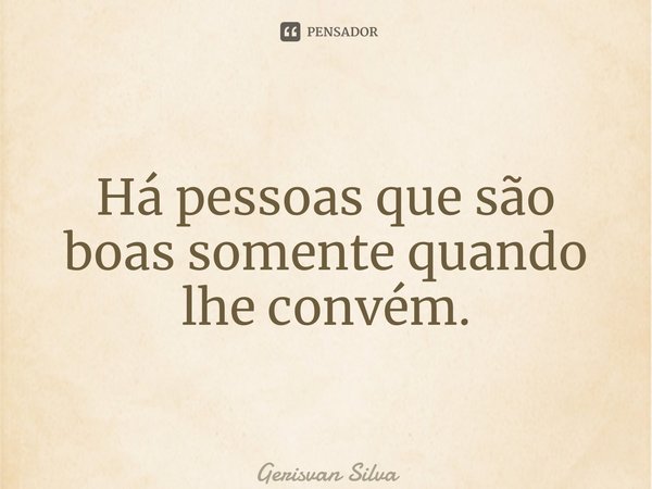 ⁠Há pessoas que são boas somente quando lhe convém.... Frase de Gerisvan Silva.