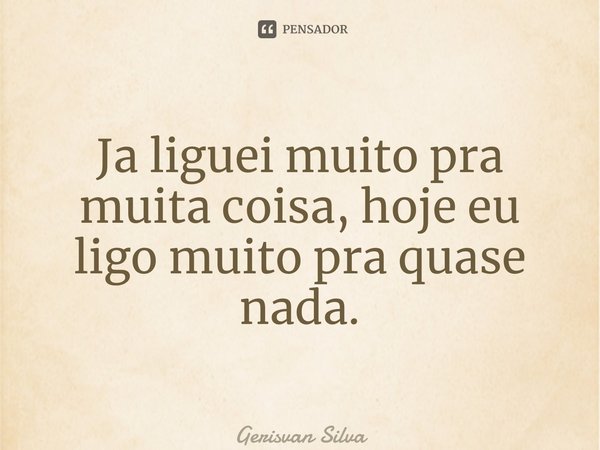 ⁠Ja liguei muito pra muita coisa, hoje eu ligo muito pra quase nada.... Frase de Gerisvan Silva.