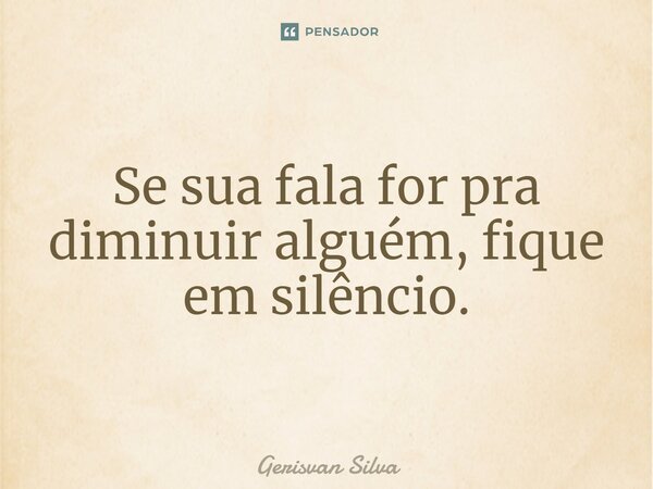 ⁠Se sua fala for pra diminuir alguém, fique em silêncio.... Frase de Gerisvan Silva.