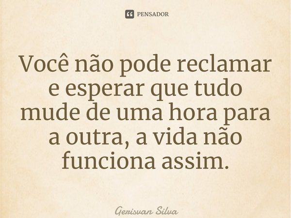 ⁠Você não pode reclamar e esperar que tudo mude de uma hora para a outra, a vida não funciona assim.... Frase de Gerisvan Silva.