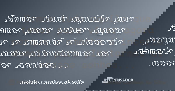Somos tudo aquilo que temos para viver agora porque o amanhã é incerto demais para plantarmos os nossos sonhos...... Frase de Gêrlan Cardoos da Silva.