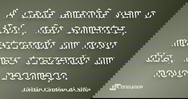 A cada amanhã vem o Sol, não somente, mostrando um novo dia, mas trazendo um novo recomeço.... Frase de Gêrlan Cardoso da Silva.