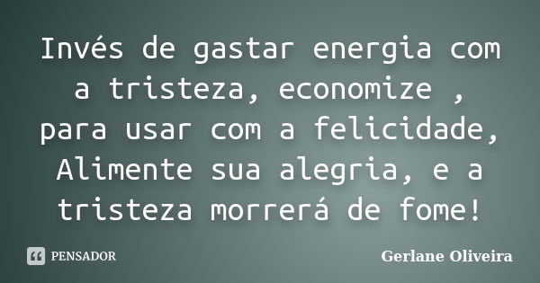 Invés de gastar energia com a tristeza, economize , para usar com a felicidade, Alimente sua alegria, e a tristeza morrerá de fome!... Frase de Gerlane Oliveira.