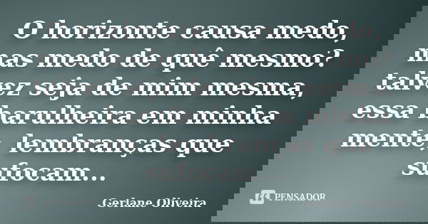 O horizonte causa medo, mas medo de quê mesmo? talvez seja de mim mesma, essa barulheira em minha mente, lembranças que sufocam...... Frase de gerlane oliveira.