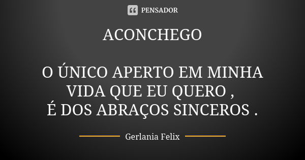 ACONCHEGO O ÚNICO APERTO EM MINHA VIDA QUE EU QUERO , É DOS ABRAÇOS SINCEROS .... Frase de Gerlânia Felix.