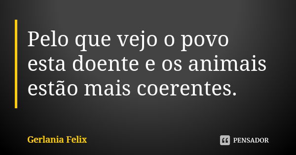 Pelo que vejo o povo esta doente e os animais estão mais coerentes.... Frase de Gerlânia Felix.