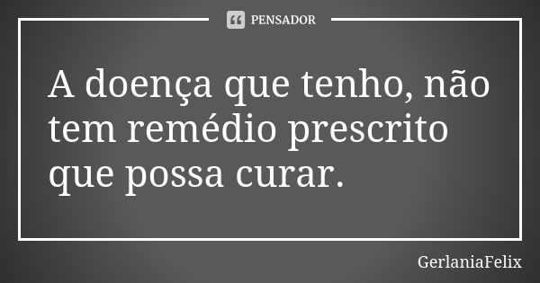 A doença que tenho, não tem remédio prescrito que possa curar.... Frase de GerlâniaFelix.