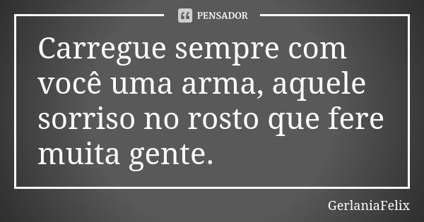 Carregue sempre com você uma arma, aquele sorriso no rosto que fere muita gente.... Frase de GerlâniaFelix.