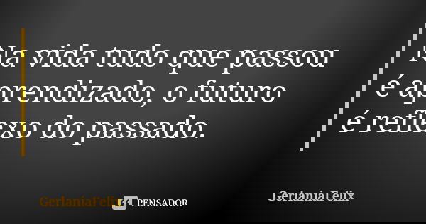 Na vida tudo que passou é aprendizado, o futuro é reflexo do passado.... Frase de GerlâniaFelix.