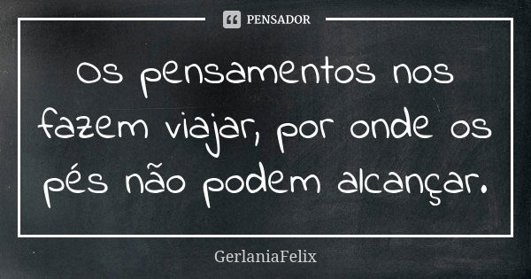 Os pensamentos nos fazem viajar, por onde os pés não podem alcançar.... Frase de GerlâniaFelix.